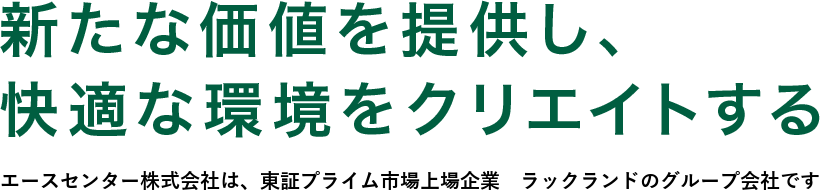 新たな価値を提供し、快適な環境をクリエイトする　エースセンター株式会社は、東証プライム市場上場企業　ラックランドのグループ会社です